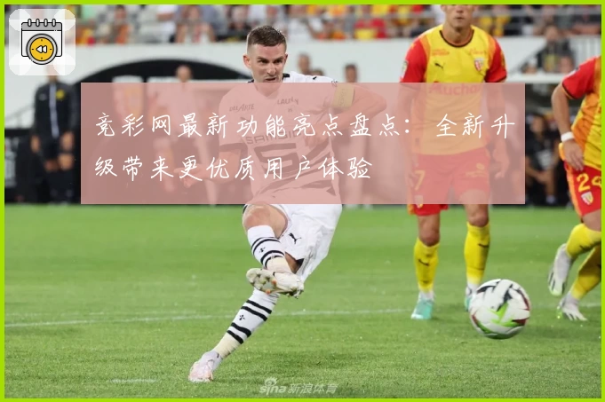 竞彩网最新功能亮点盘点：全新升级带来更优质用户体验