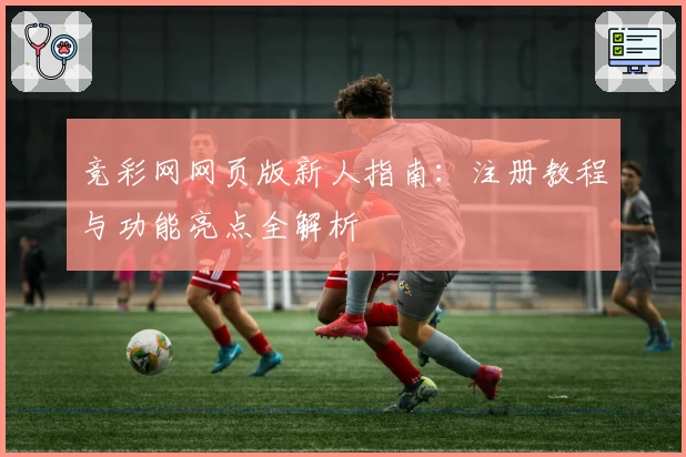 竞彩网网页版新人指南：注册教程与功能亮点全解析