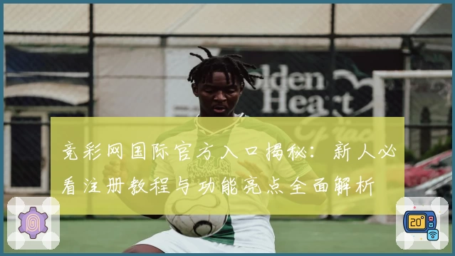 竞彩网国际官方入口揭秘：新人必看注册教程与功能亮点全面解析