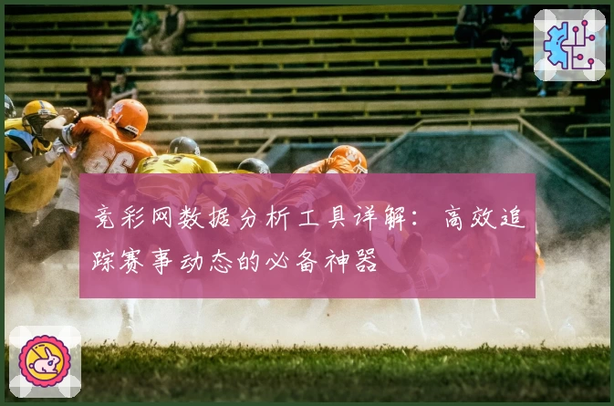 竞彩网数据分析工具详解：高效追踪赛事动态的必备神器