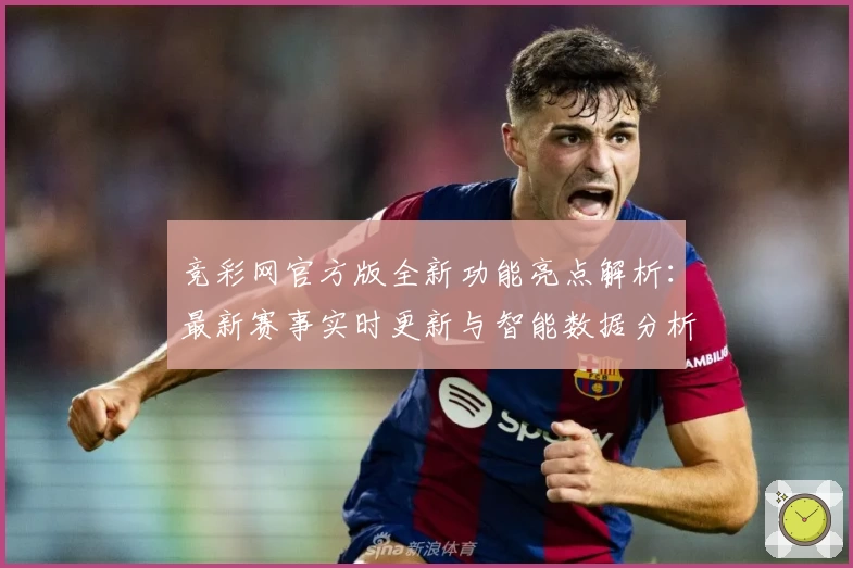 竞彩网官方版全新功能亮点解析：最新赛事实时更新与智能数据分析
