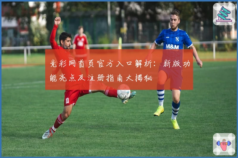 竞彩网首页官方入口解析:新版功能亮点及注册指南大揭秘