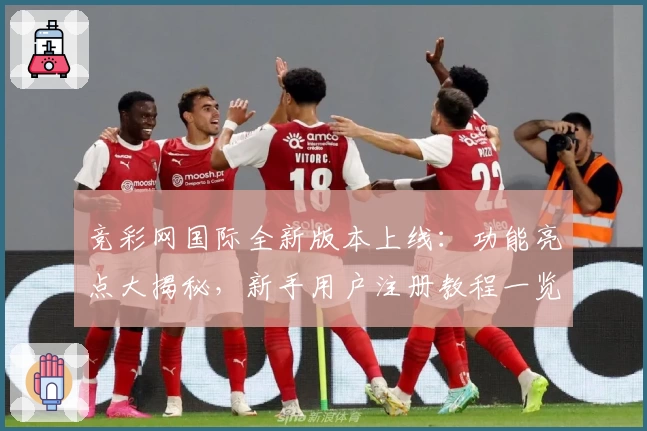 竞彩网国际全新版本上线：功能亮点大揭秘，新手用户注册教程一览