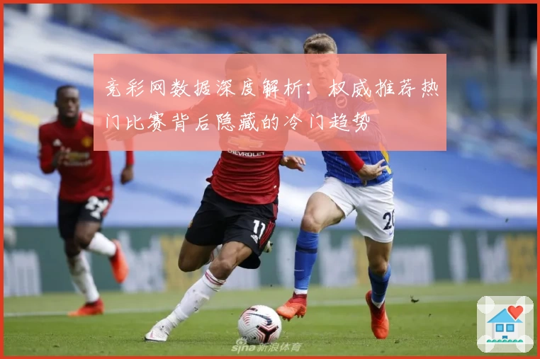 竞彩网数据深度解析：权威推荐热门比赛背后隐藏的冷门趋势