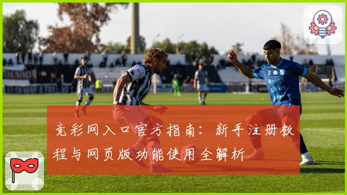 竞彩网入口官方指南：新手注册教程与网页版功能使用全解析