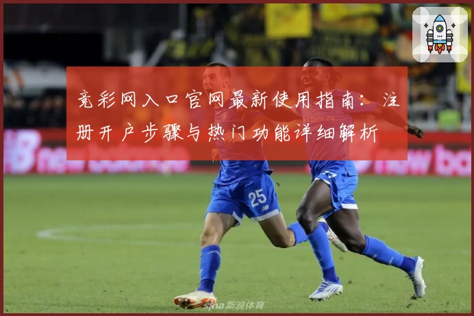 竞彩网入口官网最新使用指南：注册开户步骤与热门功能详细解析