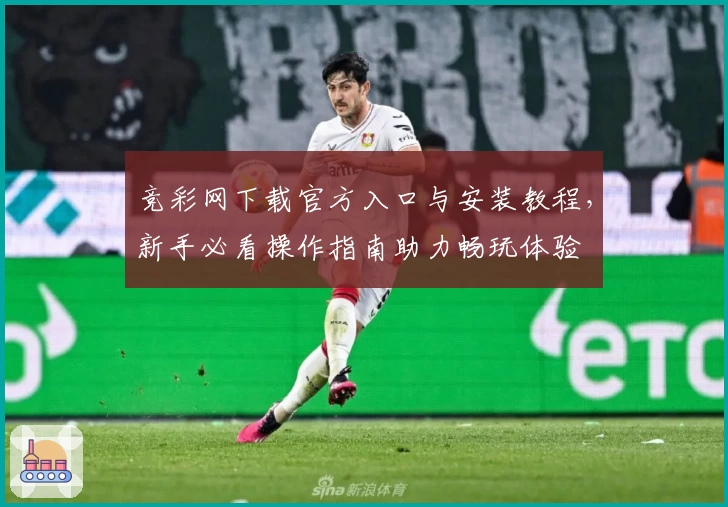 竞彩网下载官方入口与安装教程，新手必看操作指南助力畅玩体验