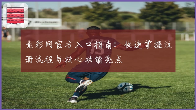 竞彩网官方入口指南：快速掌握注册流程与核心功能亮点