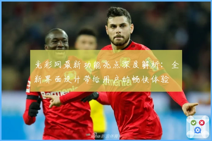 竞彩网最新功能亮点深度解析：全新界面设计带给用户的畅快体验