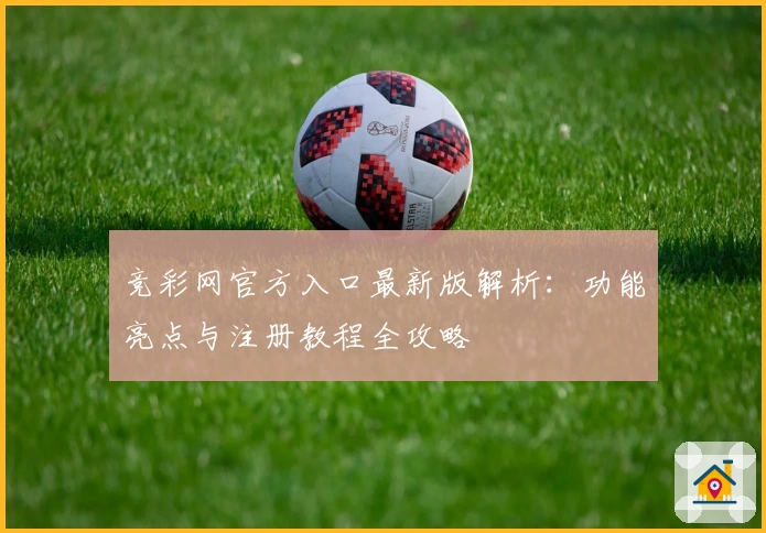 竞彩网官方入口最新版解析：功能亮点与注册教程全攻略