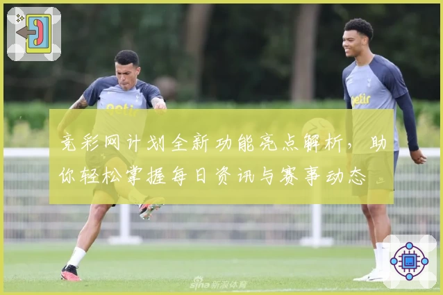 竞彩网计划全新功能亮点解析,助你轻松掌握每日资讯与赛事动态