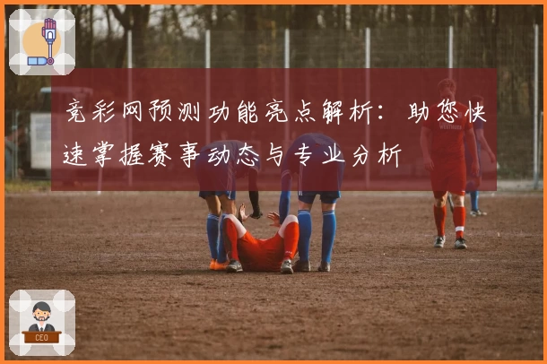 竞彩网预测功能亮点解析：助您快速掌握赛事动态与专业分析