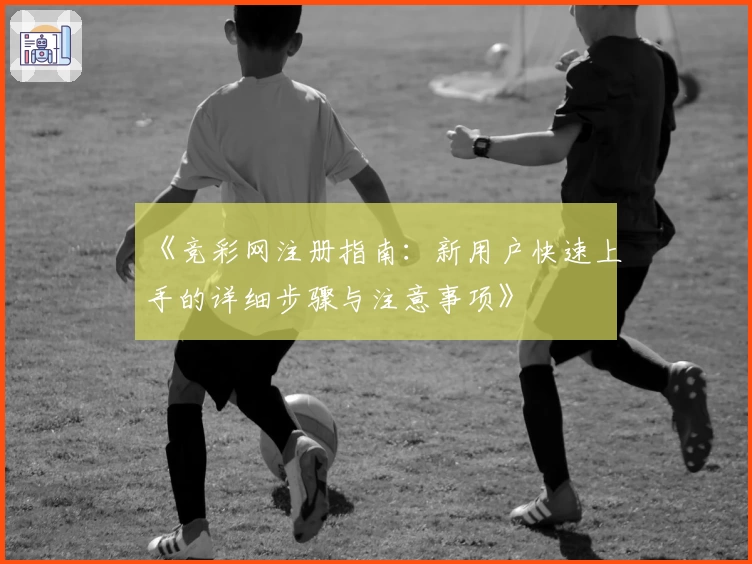 《竞彩网注册指南：新用户快速上手的详细步骤与注意事项》