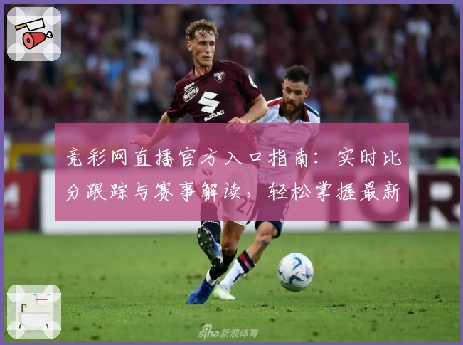 竞彩网直播官方入口指南:实时比分跟踪与赛事解读,轻松掌握最新体育动态