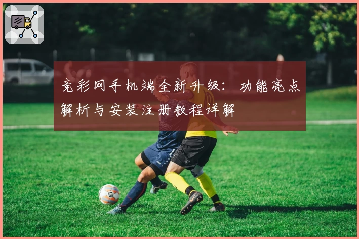 竞彩网手机端全新升级：功能亮点解析与安装注册教程详解
