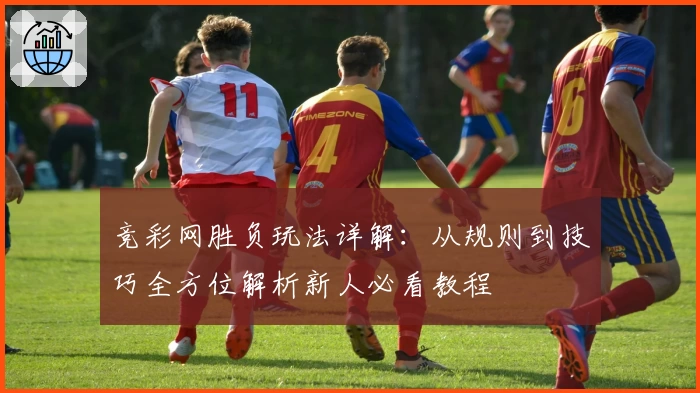 竞彩网胜负玩法详解：从规则到技巧全方位解析新人必看教程