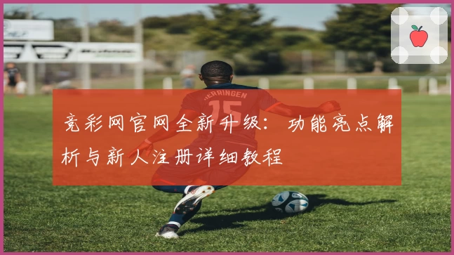 竞彩网官网全新升级：功能亮点解析与新人注册详细教程