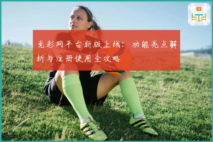 竞彩网平台新版上线:功能亮点解析与注册使用全攻略