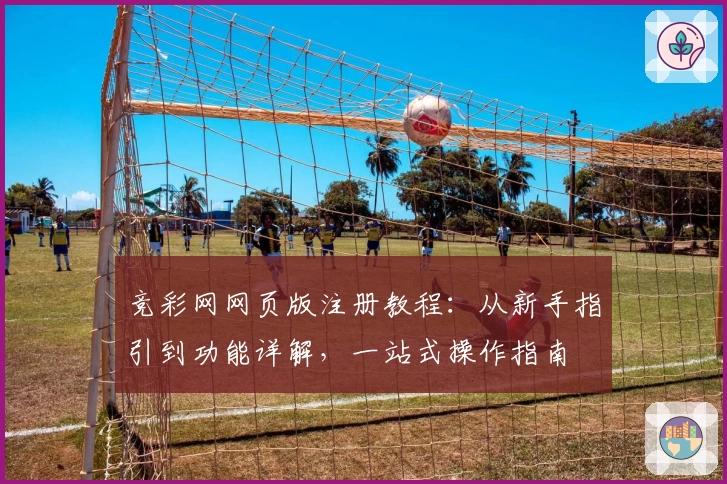 竞彩网网页版注册教程：从新手指引到功能详解，一站式操作指南
