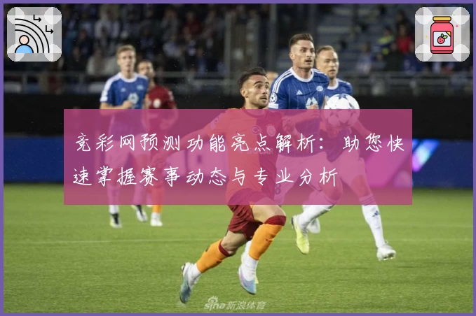 竞彩网预测功能亮点解析：助您快速掌握赛事动态与专业分析