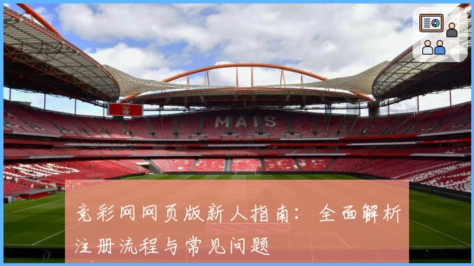 竞彩网网页版新人指南：全面解析注册流程与常见问题