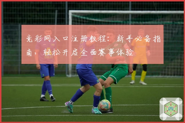 竞彩网入口注册教程：新手必备指南，轻松开启全面赛事体验