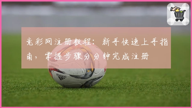 竞彩网注册教程：新手快速上手指南，掌握步骤分分钟完成注册