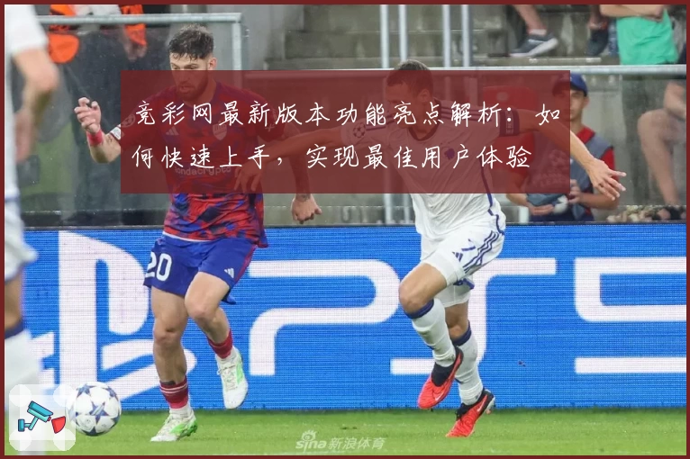 竞彩网最新版本功能亮点解析：如何快速上手，实现最佳用户体验