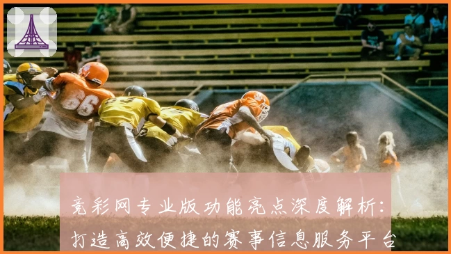 竞彩网专业版功能亮点深度解析：打造高效便捷的赛事信息服务平台