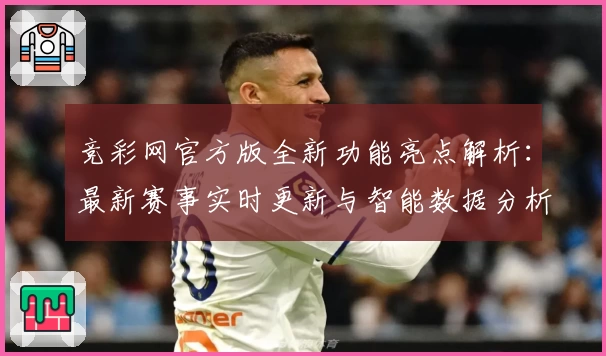 竞彩网官方版全新功能亮点解析：最新赛事实时更新与智能数据分析