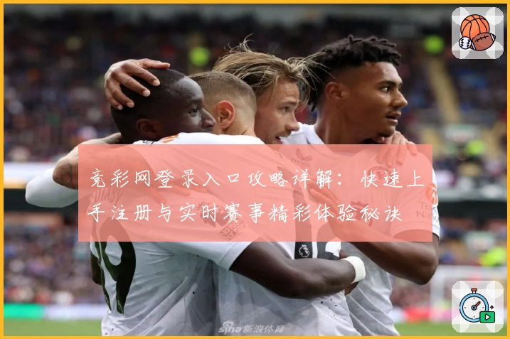 竞彩网登录入口攻略详解：快速上手注册与实时赛事精彩体验秘诀