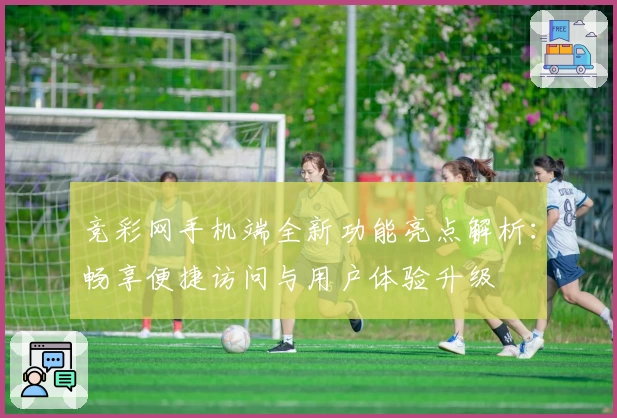 竞彩网手机端全新功能亮点解析：畅享便捷访问与用户体验升级