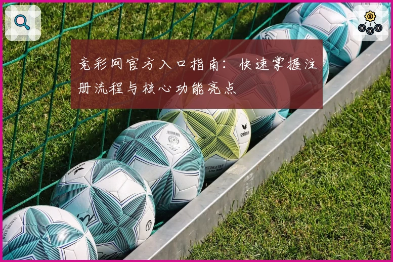 竞彩网官方入口指南：快速掌握注册流程与核心功能亮点