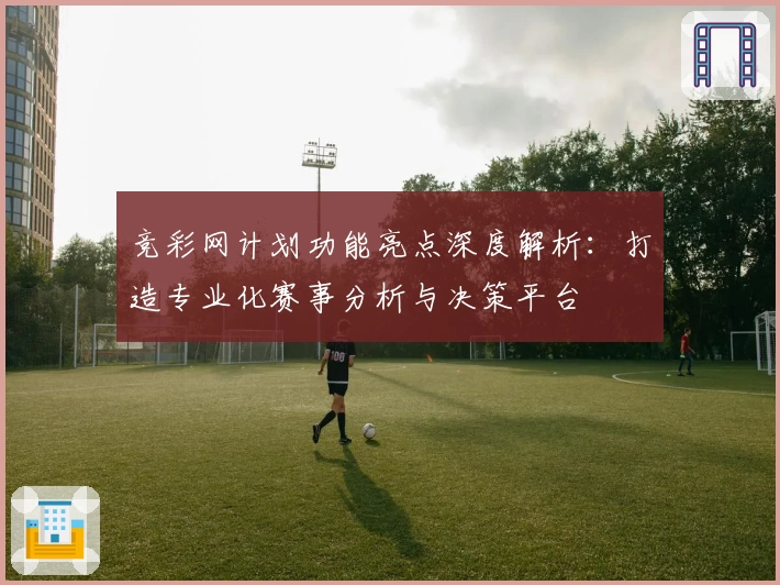 竞彩网计划功能亮点深度解析：打造专业化赛事分析与决策平台