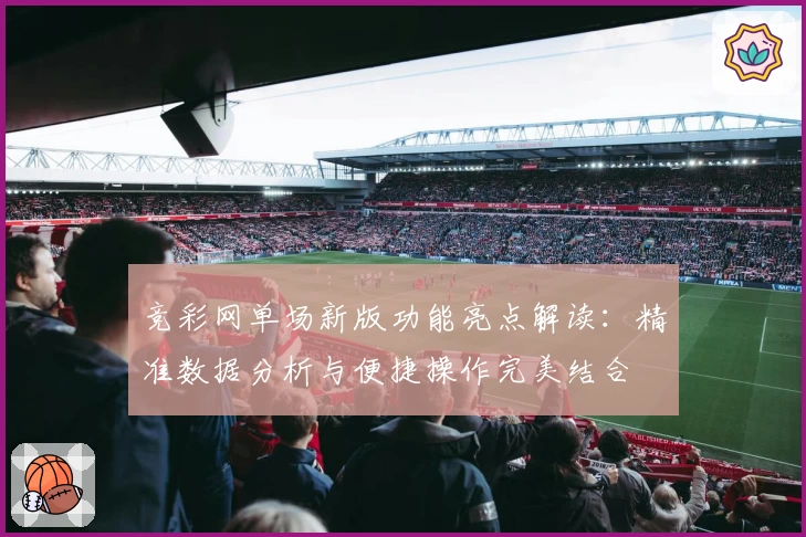 竞彩网单场新版功能亮点解读：精准数据分析与便捷操作完美结合