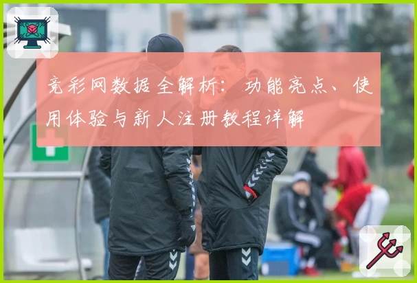 竞彩网数据全解析：功能亮点、使用体验与新人注册教程详解