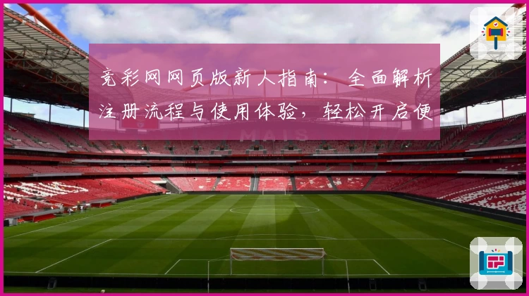 竞彩网网页版新人指南：全面解析注册流程与使用体验，轻松开启便捷赛事服务