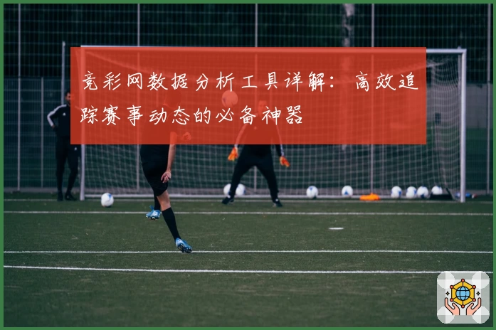 竞彩网数据分析工具详解：高效追踪赛事动态的必备神器