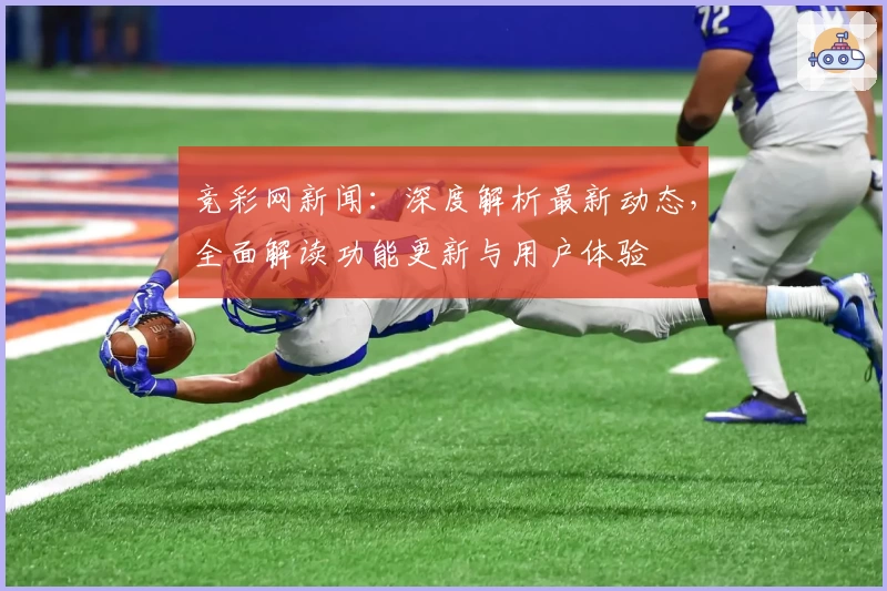 竞彩网新闻：深度解析最新动态，全面解读功能更新与用户体验