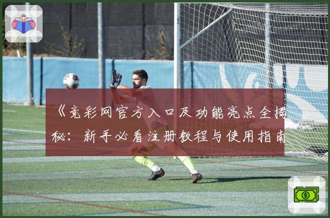 《竞彩网官方入口及功能亮点全揭秘：新手必看注册教程与使用指南》