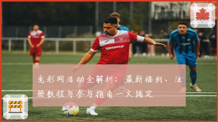 竞彩网活动全解析：最新福利、注册教程与参与指南一文搞定