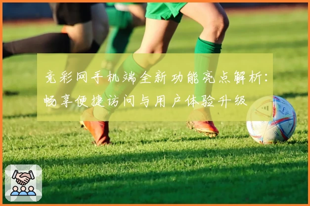 竞彩网手机端全新功能亮点解析：畅享便捷访问与用户体验升级