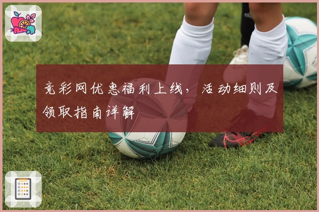 竞彩网优惠福利上线，活动细则及领取指南详解
