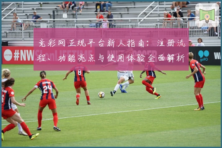 竞彩网正规平台新人指南：注册流程、功能亮点与使用体验全面解析