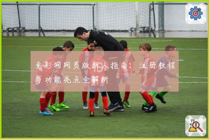竞彩网网页版新人指南：注册教程与功能亮点全解析