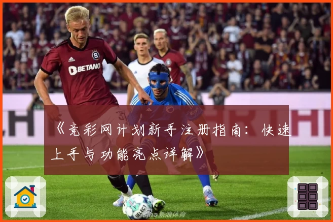 《竞彩网计划新手注册指南：快速上手与功能亮点详解》
