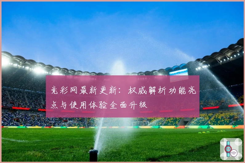 竞彩网最新更新：权威解析功能亮点与使用体验全面升级