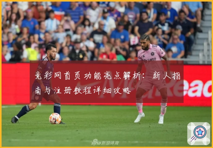 竞彩网首页功能亮点解析:新人指南与注册教程详细攻略
