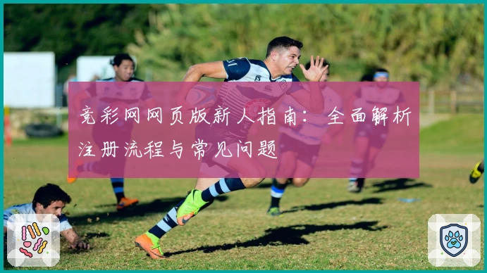 竞彩网网页版新人指南：全面解析注册流程与常见问题