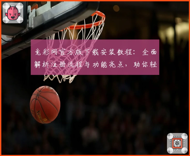 竞彩网官方版下载安装教程：全面解析注册流程与功能亮点，助你轻松上手